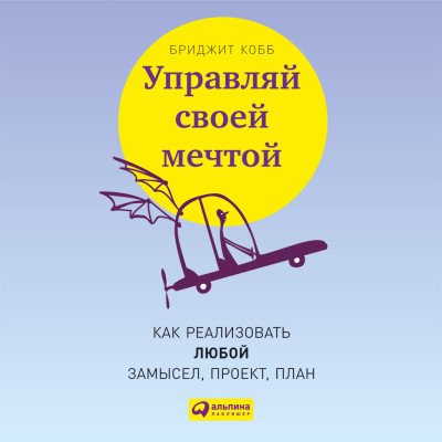 Управляй своей мечтой: Как реализовать любой замысел, проект, план - Кобб Бриджит