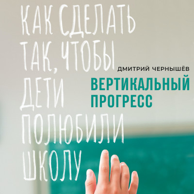 Вертикальный прогресс: Как сделать так, чтобы дети полюбили школу - Чернышев Дмитрий