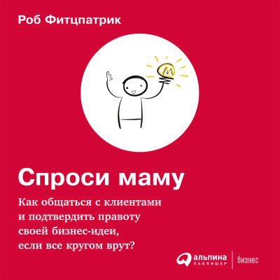 Спроси маму: Как общаться с клиентами и подтвердить правоту своей бизнес-идеи, если все кругом врут? - Фитцпатрик Роб