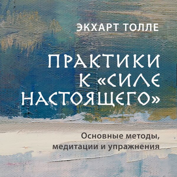 Практики к «Силе настоящего». Основные методы, медитации и упражнения - Толле Экхарт