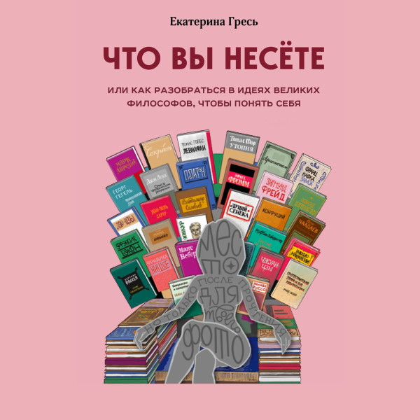 Что вы несете, или как разобраться в идеях великих философов, чтобы понять себя - Гресь Екатерина