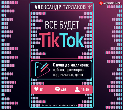 Все будет ТikТоk. С нуля до миллиона: лайков, просмотров, подписчиков, денег - Турлаков Александр