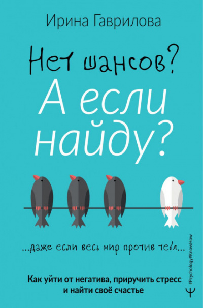 Нет шансов? А если найду? Как уйти от негатива, приручить стресс и найти своё счастье - Ирина Гаврилова