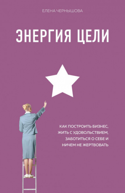 Энергия Цели. Как построить бизнес, жить с удовольствием, заботиться о себе и ничем не жертвовать - Елена Чернышова