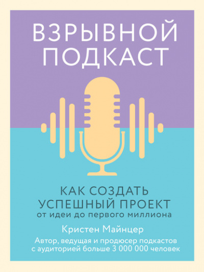 Взрывной подкаст. Как создать успешный проект от идеи до первого миллиона - Кристен Майнцер