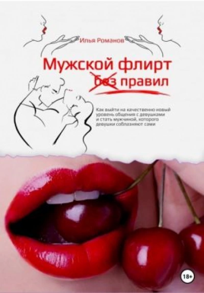 Мужской флирт без правил. Как выйти на качественно новый уровень общения с девушками и стать мужчиной, которого девушки соблазняют сами - Илья Романов